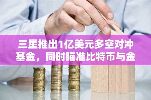 三星推出1亿美元多空对冲基金，同时瞄准比特币与金融股