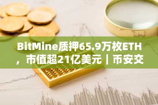 BitMine质押65.9万枚ETH，市值超21亿美元｜币安交易所注册入口及欧易官方网下载推荐