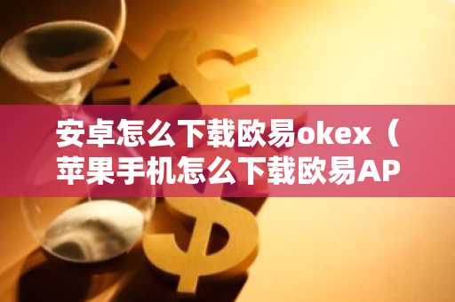 安卓怎么下载欧易okex（苹果手机怎么下载欧易APP）