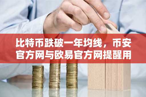 比特币跌破一年均线，币安官方网与欧易官方网提醒用户关注市场趋势