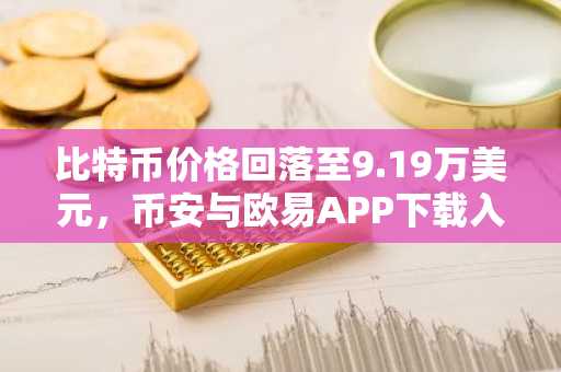 比特币价格回落至9.19万美元，币安与欧易APP下载入口助力交易决策