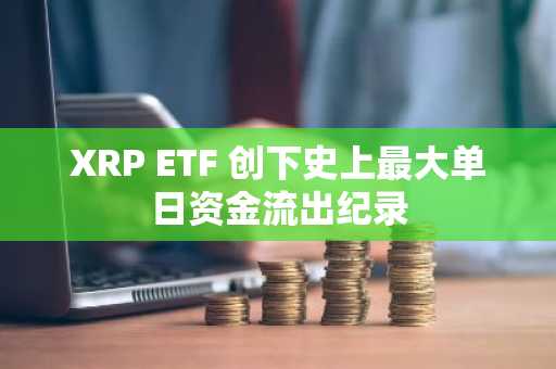 XRP ETF 创下史上最大单日资金流出纪录