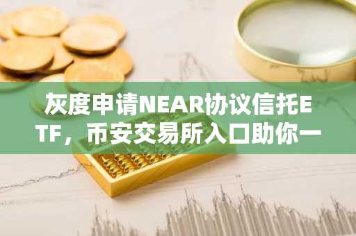 灰度申请NEAR协议信托ETF，币安交易所入口助你一键注册参与