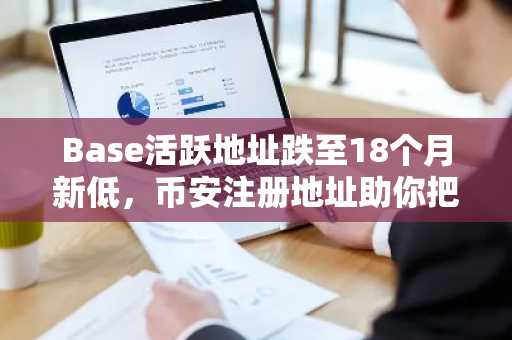 Base活跃地址跌至18个月新低，币安注册地址助你把握二层生态机遇