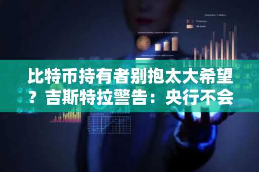 比特币持有者别抱太大希望？吉斯特拉警告：央行不会买入