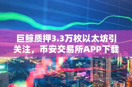 巨鲸质押3.3万枚以太坊引关注，币安交易所APP下载入口助力交易布局