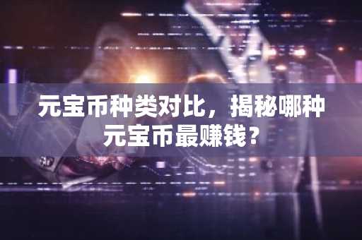 元宝币种类对比，揭秘哪种元宝币最赚钱？