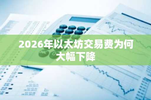 2026年以太坊交易费为何大幅下降