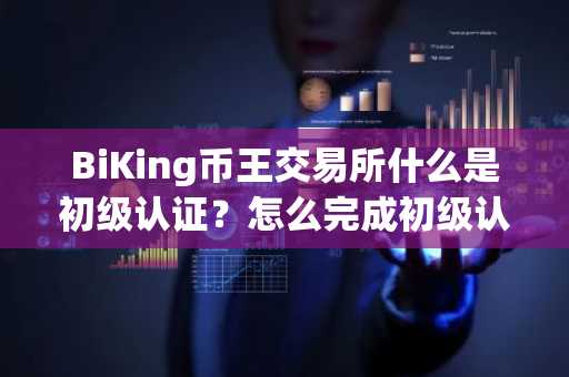 BiKing币王交易所什么是初级认证？怎么完成初级认证？
