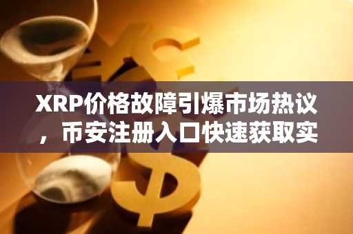 XRP价格故障引爆市场热议，币安注册入口快速获取实时行情