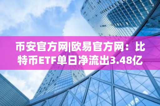 币安官方网|欧易官方网：比特币ETF单日净流出3.48亿美元，监管新政下市场趋势分化