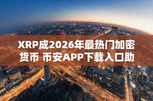 XRP成2026年最热门加密货币 币安APP下载入口助你把握行情