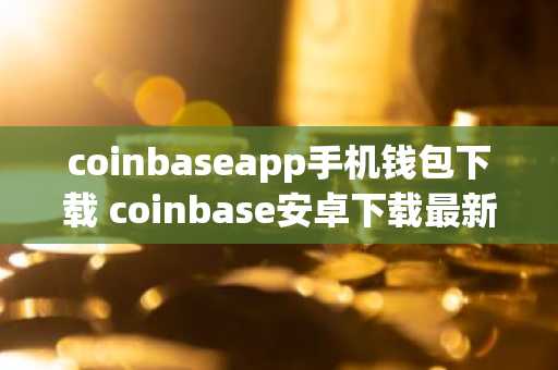coinbaseapp手机钱包下载 coinbase安卓下载最新