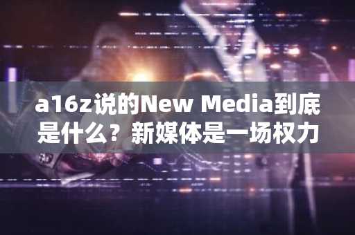 a16z说的New Media到底是什么？新媒体是一场权力迁移