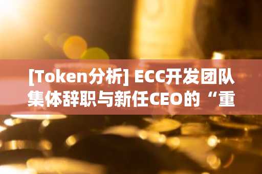 [Token分析] ECC开发团队集体辞职与新任CEO的“重整棋局”