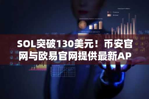 SOL突破130美元！币安官网与欧易官网提供最新APP下载入口