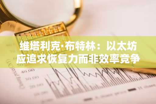 维塔利克·布特林：以太坊应追求恢复力而非效率竞争，币安欧易助你把握核心趋势