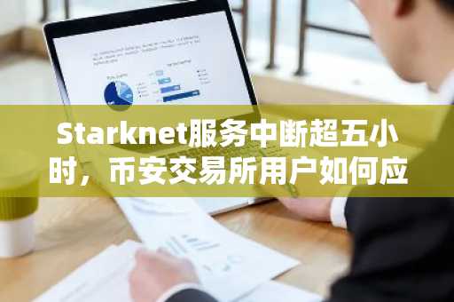 Starknet服务中断超五小时，币安交易所用户如何应对？最新地址与APP下载入口