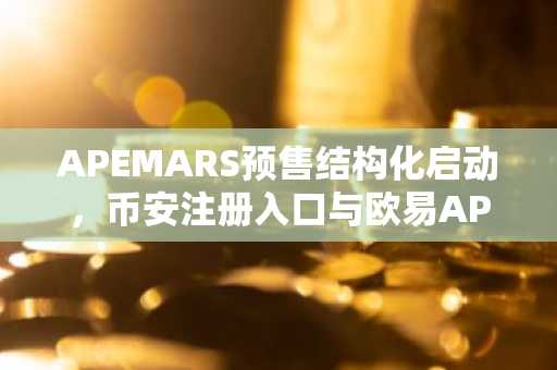 APEMARS预售结构化启动,币安注册入口与欧易APP下载助力早期布局