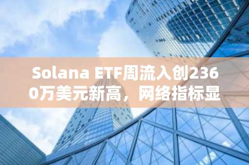 Solana ETF周流入创2360万美元新高，网络指标显现下滑趋势
