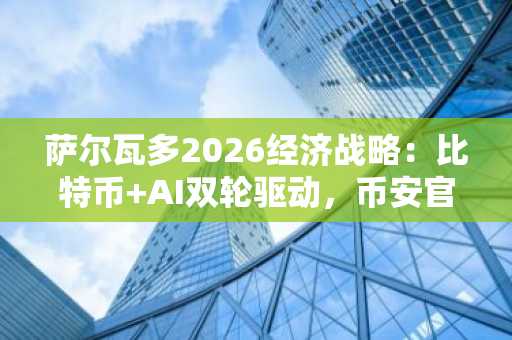萨尔瓦多2026经济战略：比特币 AI双轮驱动，币安官方网/欧易官网助你把握市场趋势