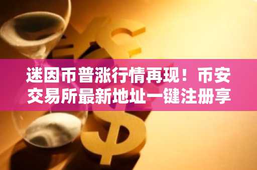 迷因币普涨行情再现！币安交易所最新地址一键注册享新用户福利