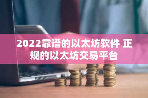 2022靠谱的以太坊软件 正规的以太坊交易平台