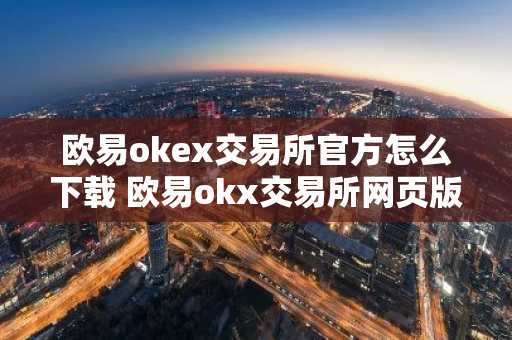 欧易okex交易所官方怎么下载 欧易okx交易所网页版下载教程