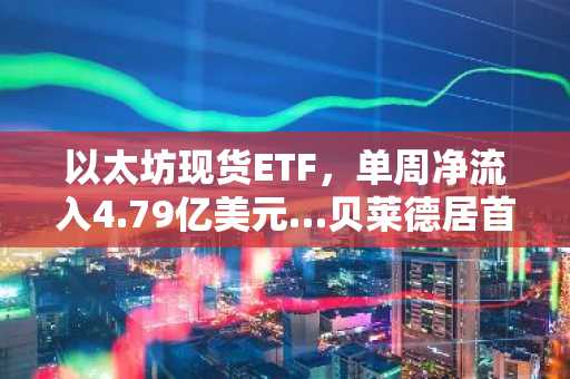 以太坊现货ETF，单周净流入4.79亿美元…贝莱德居首