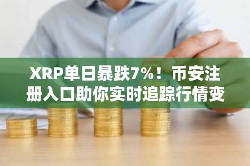 XRP单日暴跌7%！币安注册入口助你实时追踪行情变化