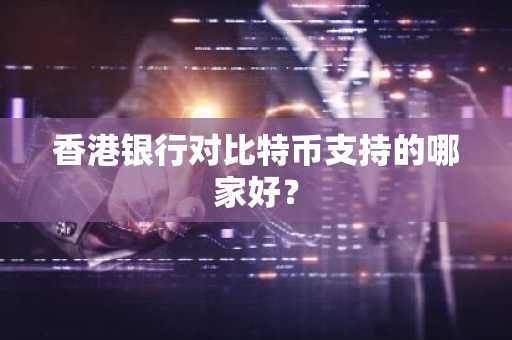 香港银行对比特币支持的哪家好？