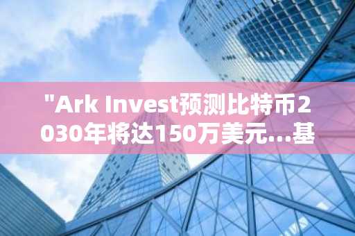 "Ark Invest预测比特币2030年将达150万美元…基于ETF需求的长期前景上调"