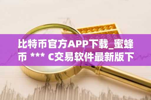 比特币官方APP下载_蜜蜂币 *** C交易软件最新版下载