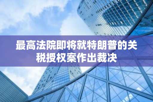 最高法院即将就特朗普的关税授权案作出裁决
