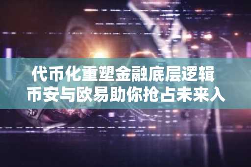 代币化重塑金融底层逻辑 币安与欧易助你抢占未来入口