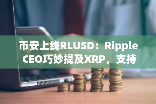 币安上线RLUSD：Ripple CEO巧妙提及XRP，支持BTC/USDT等多币种交易入口