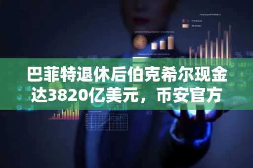 巴菲特退休后伯克希尔现金达3820亿美元，币安官方网&欧易官网关注市场趋势