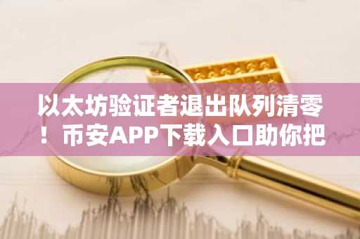 以太坊验证者退出队列清零！币安APP下载入口助你把握长期质押机遇
