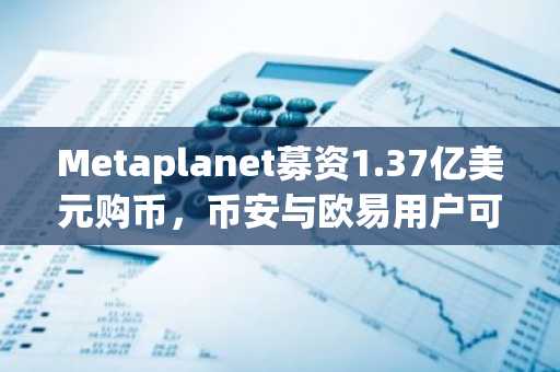 Metaplanet募资1.37亿美元购币，币安与欧易用户可实时追踪比特币动态