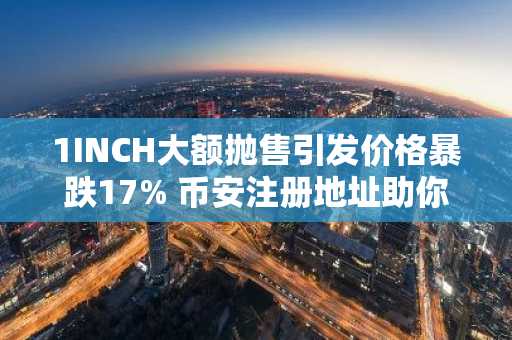 1INCH大额抛售引发价格暴跌17% 币安注册地址助你安全交易