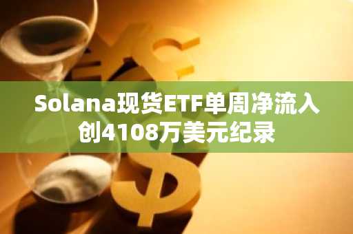 Solana现货ETF单周净流入创4108万美元纪录