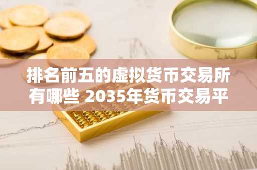 排名前五的虚拟货币交易所有哪些 2035年货币交易平台最新榜单