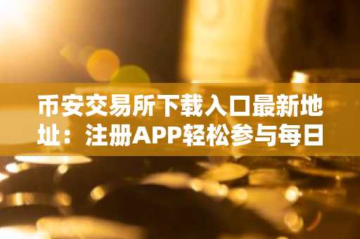 币安交易所下载入口最新地址：注册APP轻松参与每日问答赢奖励