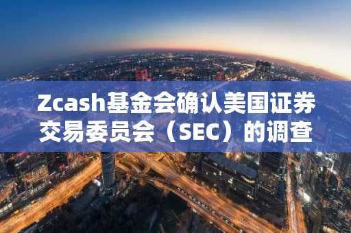 Zcash基金会确认美国证券交易委员会（SEC）的调查已结束，ZEC价格趋于稳定。