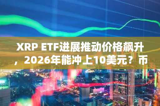 XRP ETF进展推动价格飙升，2026年能冲上10美元？币安交易所入口下载最新地址